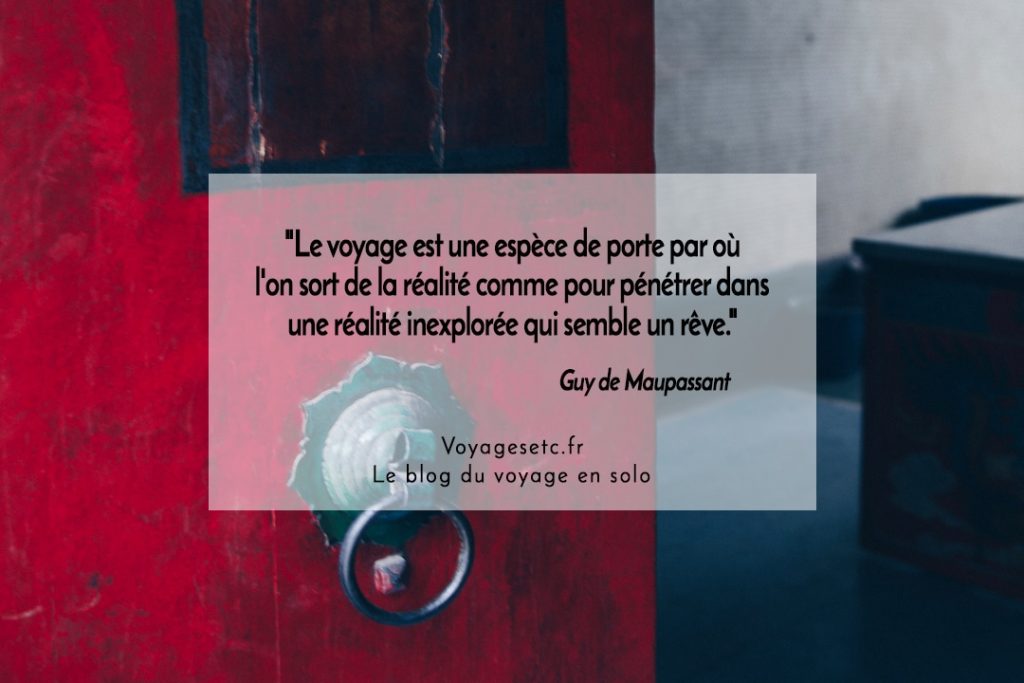 citation voyage Guy de Maupassant "Le voyage est une espèce de porte par où l'on sort de la réalité comme pour pénétrer dans une réalité inexplorée qui semble un rêve."